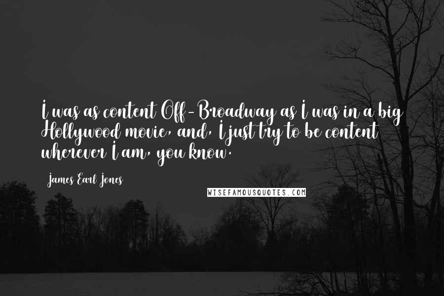 James Earl Jones Quotes: I was as content Off-Broadway as I was in a big Hollywood movie, and, I just try to be content wherever I am, you know.