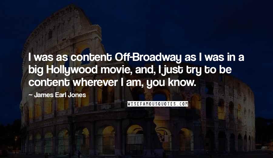 James Earl Jones Quotes: I was as content Off-Broadway as I was in a big Hollywood movie, and, I just try to be content wherever I am, you know.