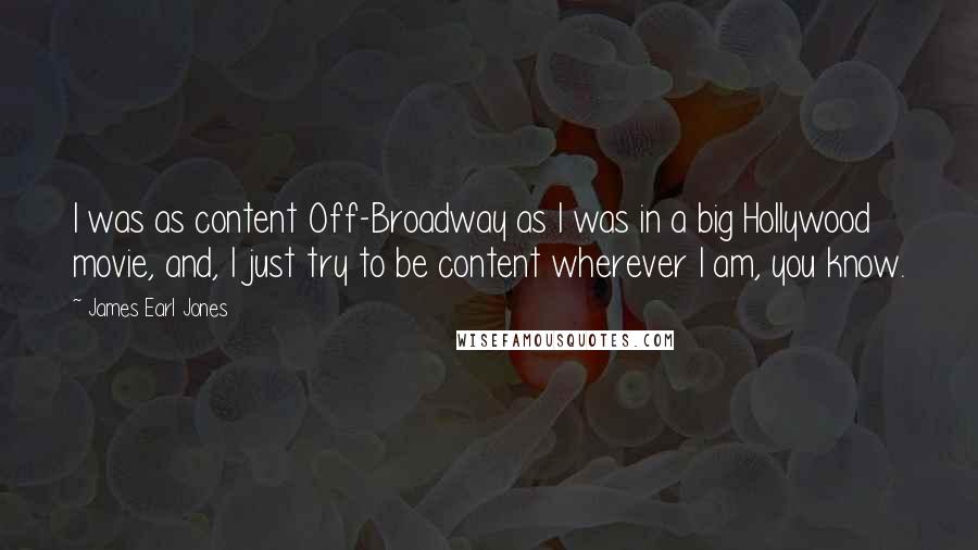 James Earl Jones Quotes: I was as content Off-Broadway as I was in a big Hollywood movie, and, I just try to be content wherever I am, you know.
