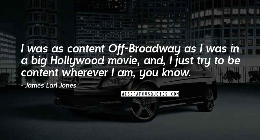 James Earl Jones Quotes: I was as content Off-Broadway as I was in a big Hollywood movie, and, I just try to be content wherever I am, you know.