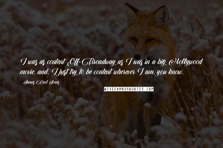 James Earl Jones Quotes: I was as content Off-Broadway as I was in a big Hollywood movie, and, I just try to be content wherever I am, you know.