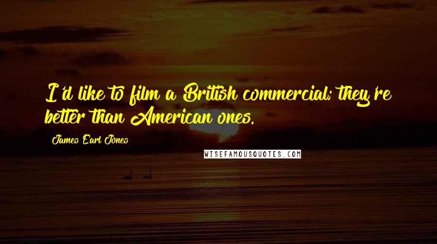 James Earl Jones Quotes: I'd like to film a British commercial; they're better than American ones.
