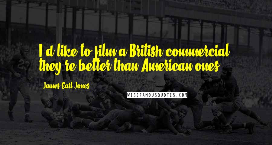 James Earl Jones Quotes: I'd like to film a British commercial; they're better than American ones.