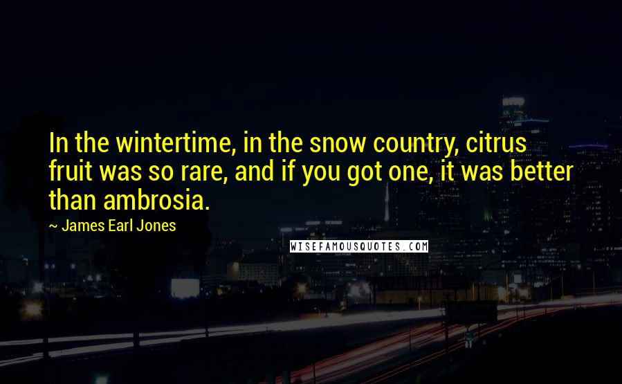 James Earl Jones Quotes: In the wintertime, in the snow country, citrus fruit was so rare, and if you got one, it was better than ambrosia.