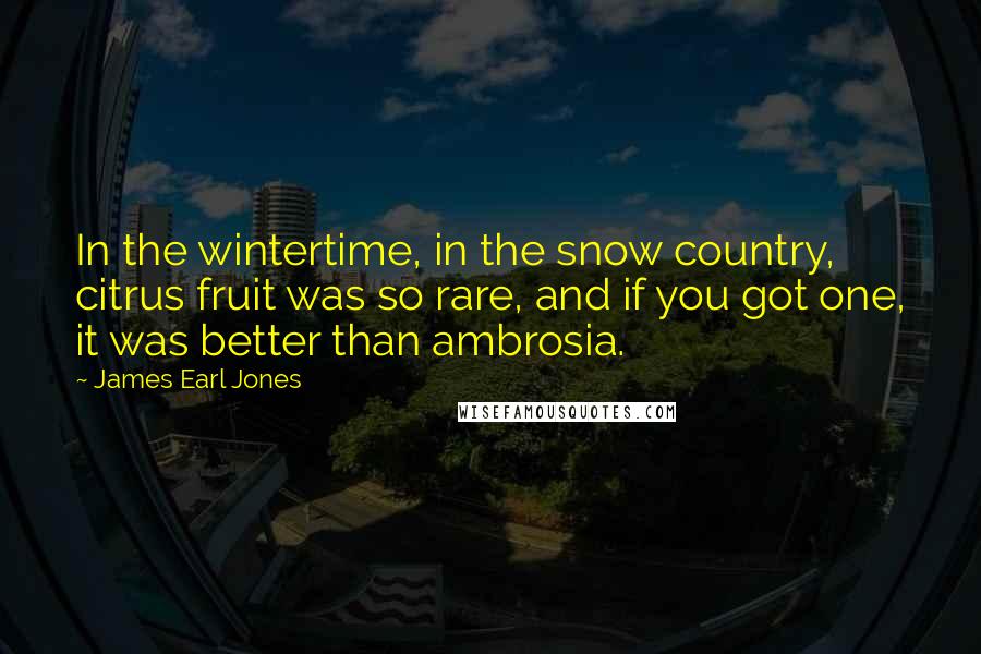 James Earl Jones Quotes: In the wintertime, in the snow country, citrus fruit was so rare, and if you got one, it was better than ambrosia.