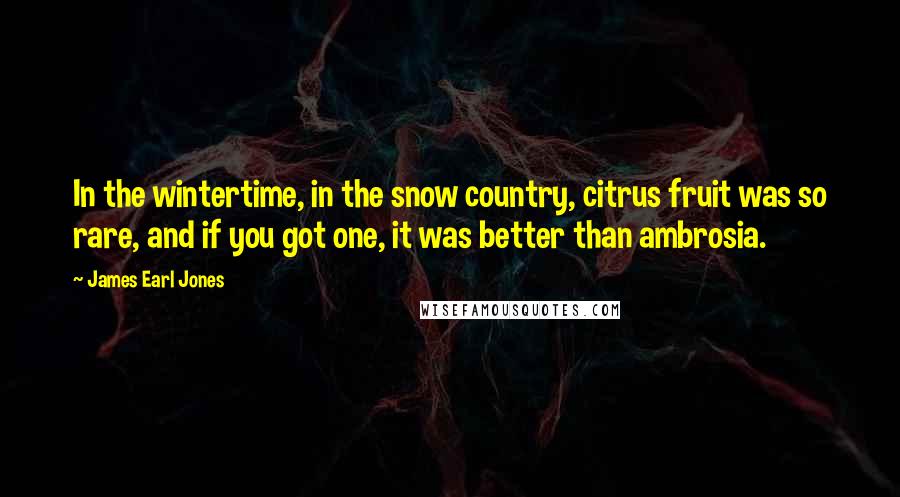James Earl Jones Quotes: In the wintertime, in the snow country, citrus fruit was so rare, and if you got one, it was better than ambrosia.