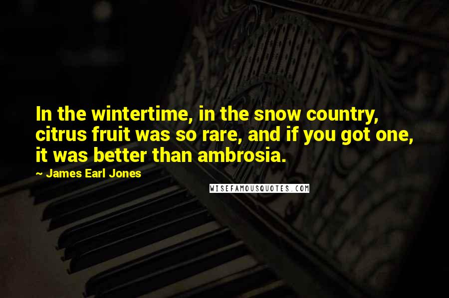 James Earl Jones Quotes: In the wintertime, in the snow country, citrus fruit was so rare, and if you got one, it was better than ambrosia.