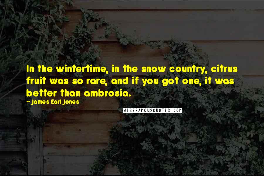 James Earl Jones Quotes: In the wintertime, in the snow country, citrus fruit was so rare, and if you got one, it was better than ambrosia.