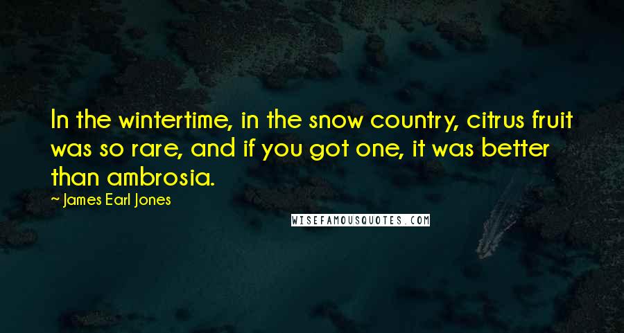 James Earl Jones Quotes: In the wintertime, in the snow country, citrus fruit was so rare, and if you got one, it was better than ambrosia.