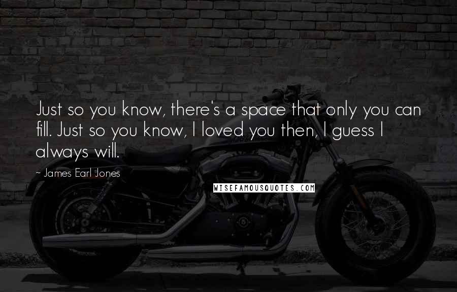 James Earl Jones Quotes: Just so you know, there's a space that only you can fill. Just so you know, I loved you then, I guess I always will.