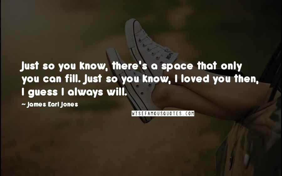 James Earl Jones Quotes: Just so you know, there's a space that only you can fill. Just so you know, I loved you then, I guess I always will.