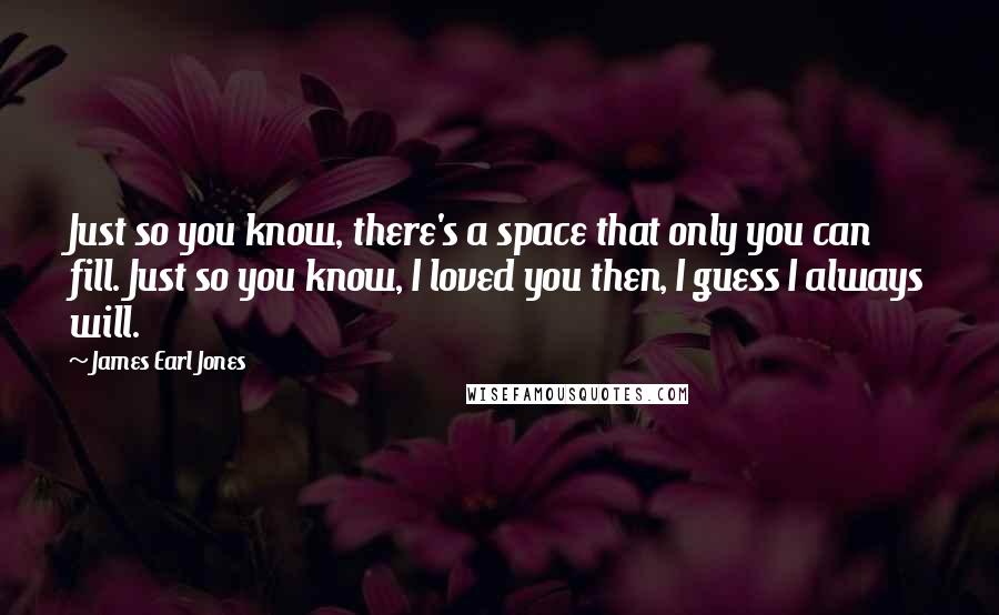 James Earl Jones Quotes: Just so you know, there's a space that only you can fill. Just so you know, I loved you then, I guess I always will.