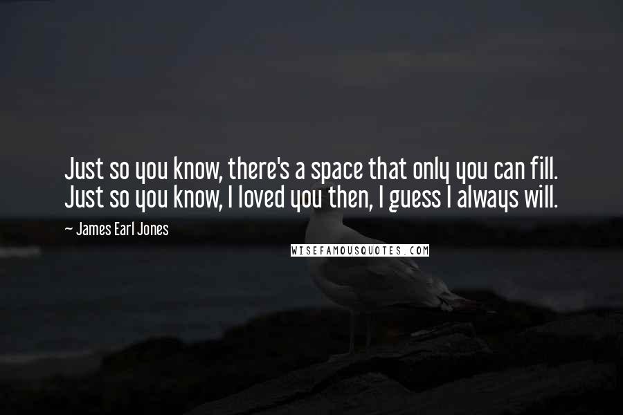 James Earl Jones Quotes: Just so you know, there's a space that only you can fill. Just so you know, I loved you then, I guess I always will.