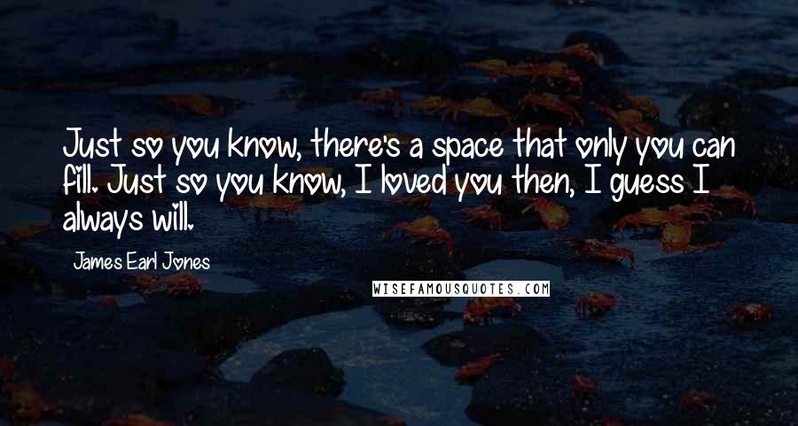 James Earl Jones Quotes: Just so you know, there's a space that only you can fill. Just so you know, I loved you then, I guess I always will.