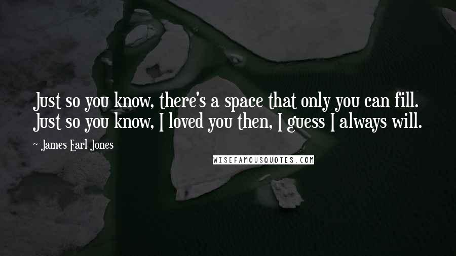 James Earl Jones Quotes: Just so you know, there's a space that only you can fill. Just so you know, I loved you then, I guess I always will.