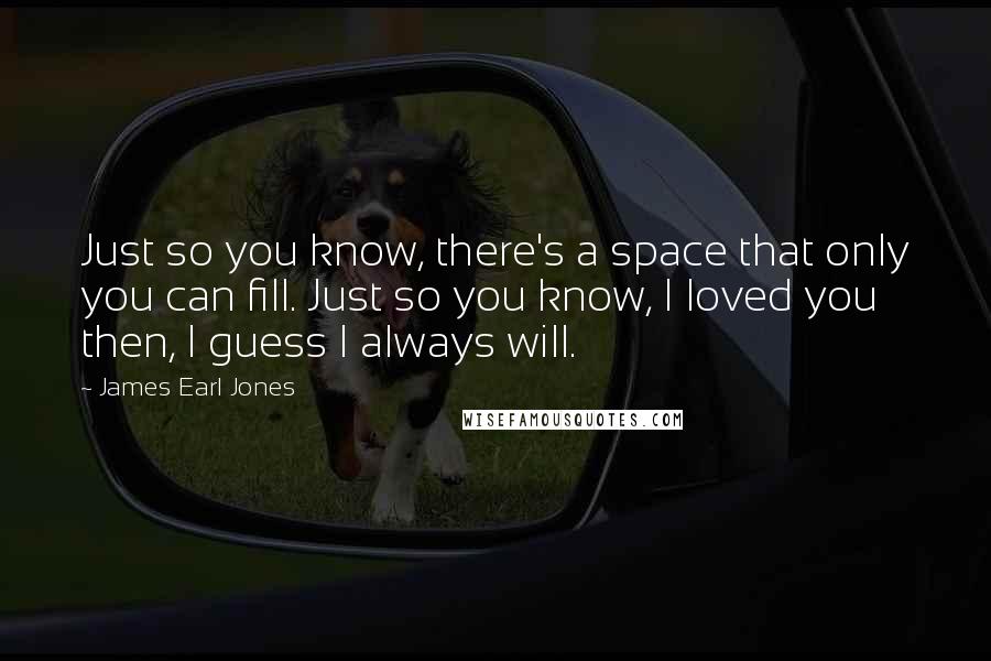 James Earl Jones Quotes: Just so you know, there's a space that only you can fill. Just so you know, I loved you then, I guess I always will.