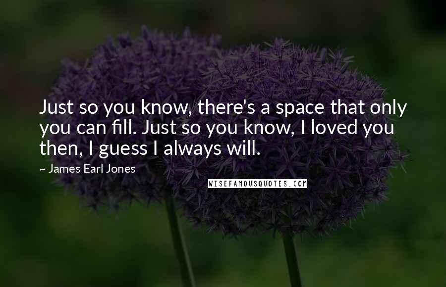 James Earl Jones Quotes: Just so you know, there's a space that only you can fill. Just so you know, I loved you then, I guess I always will.