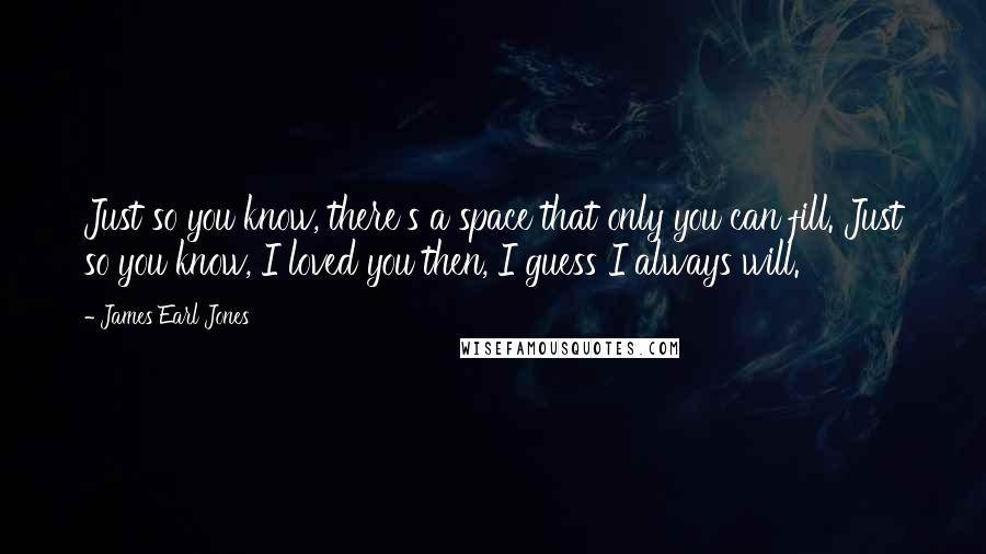 James Earl Jones Quotes: Just so you know, there's a space that only you can fill. Just so you know, I loved you then, I guess I always will.