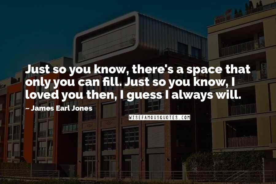 James Earl Jones Quotes: Just so you know, there's a space that only you can fill. Just so you know, I loved you then, I guess I always will.