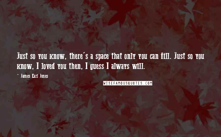 James Earl Jones Quotes: Just so you know, there's a space that only you can fill. Just so you know, I loved you then, I guess I always will.