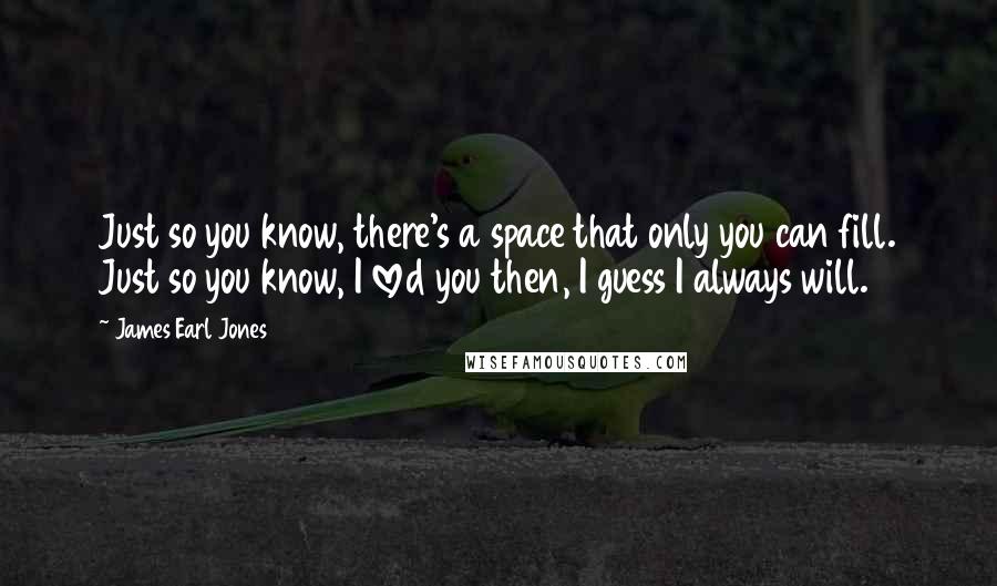 James Earl Jones Quotes: Just so you know, there's a space that only you can fill. Just so you know, I loved you then, I guess I always will.