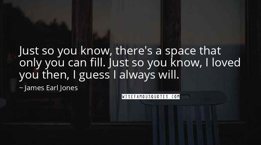 James Earl Jones Quotes: Just so you know, there's a space that only you can fill. Just so you know, I loved you then, I guess I always will.