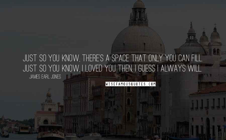 James Earl Jones Quotes: Just so you know, there's a space that only you can fill. Just so you know, I loved you then, I guess I always will.