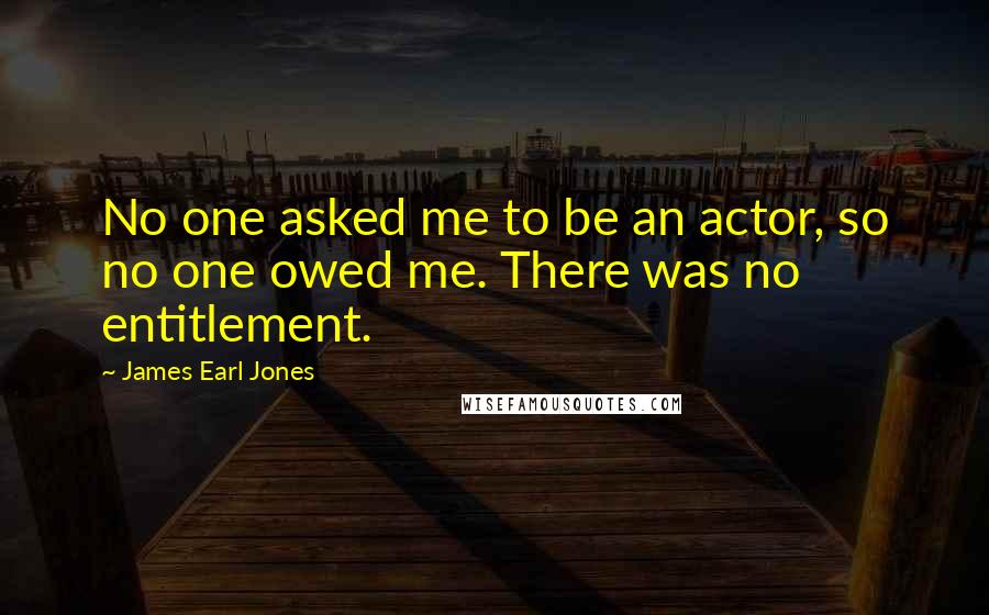 James Earl Jones Quotes: No one asked me to be an actor, so no one owed me. There was no entitlement.