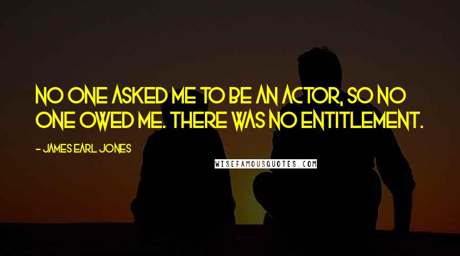 James Earl Jones Quotes: No one asked me to be an actor, so no one owed me. There was no entitlement.