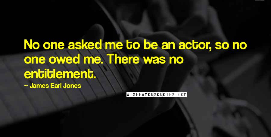 James Earl Jones Quotes: No one asked me to be an actor, so no one owed me. There was no entitlement.