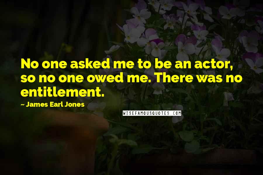 James Earl Jones Quotes: No one asked me to be an actor, so no one owed me. There was no entitlement.