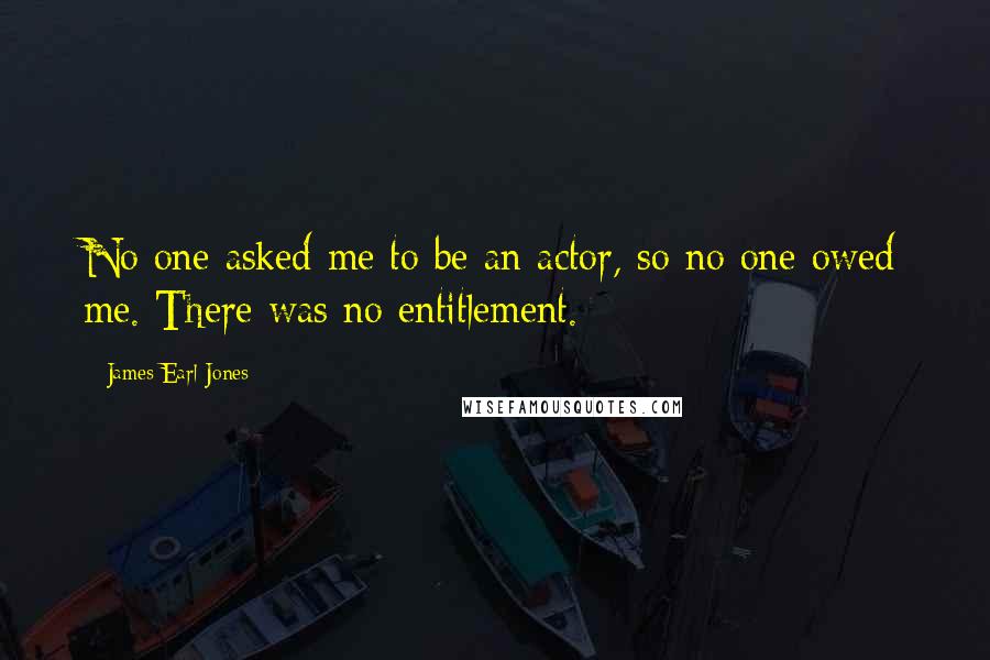 James Earl Jones Quotes: No one asked me to be an actor, so no one owed me. There was no entitlement.