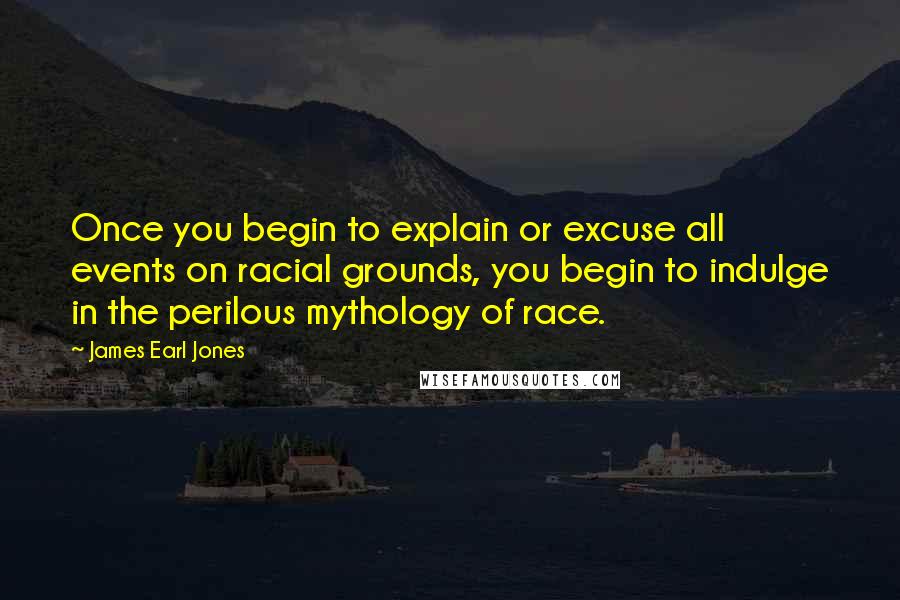 James Earl Jones Quotes: Once you begin to explain or excuse all events on racial grounds, you begin to indulge in the perilous mythology of race.