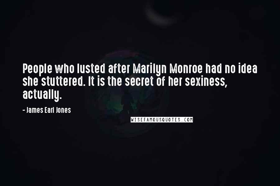 James Earl Jones Quotes: People who lusted after Marilyn Monroe had no idea she stuttered. It is the secret of her sexiness, actually.