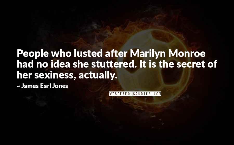 James Earl Jones Quotes: People who lusted after Marilyn Monroe had no idea she stuttered. It is the secret of her sexiness, actually.