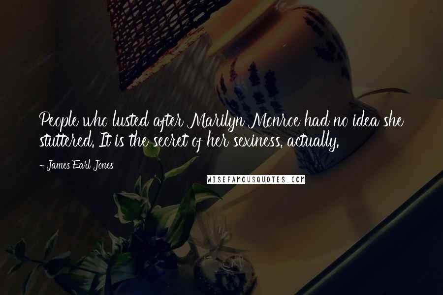 James Earl Jones Quotes: People who lusted after Marilyn Monroe had no idea she stuttered. It is the secret of her sexiness, actually.