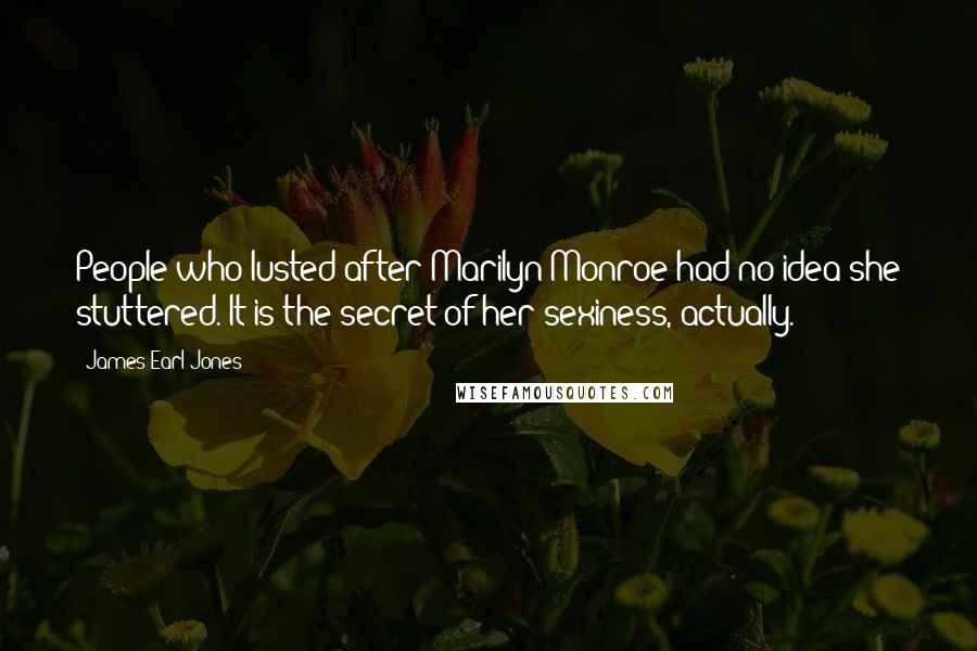 James Earl Jones Quotes: People who lusted after Marilyn Monroe had no idea she stuttered. It is the secret of her sexiness, actually.