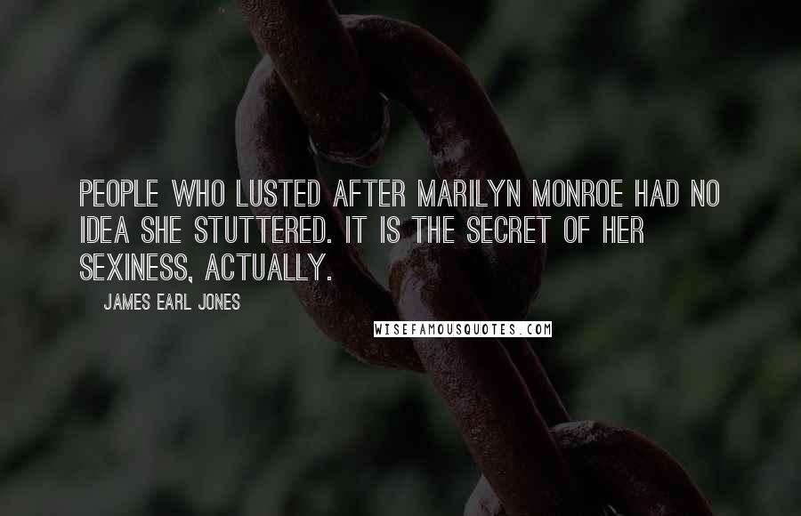 James Earl Jones Quotes: People who lusted after Marilyn Monroe had no idea she stuttered. It is the secret of her sexiness, actually.