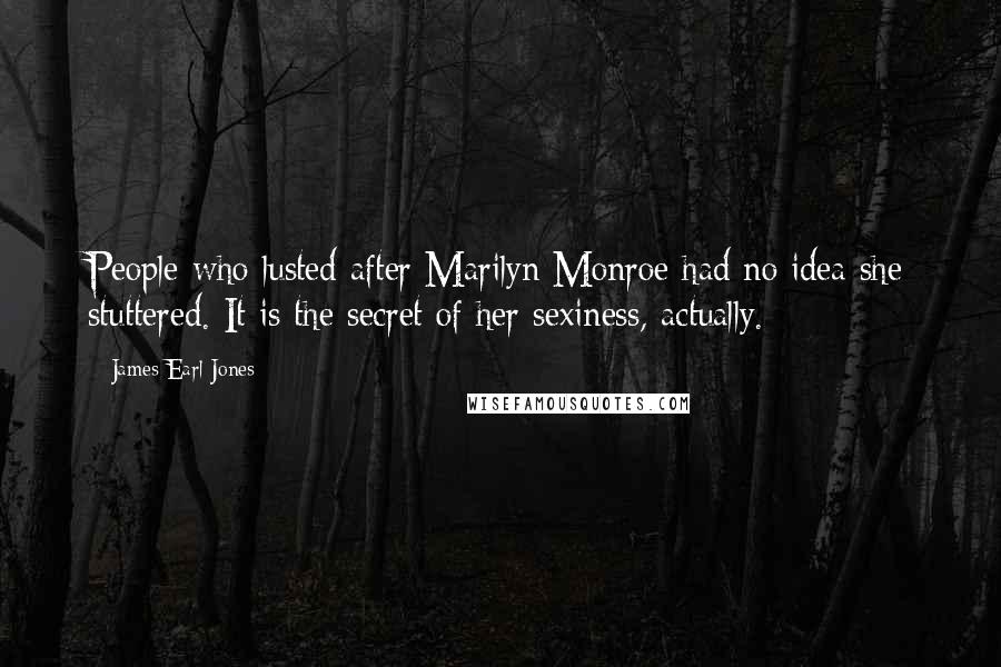 James Earl Jones Quotes: People who lusted after Marilyn Monroe had no idea she stuttered. It is the secret of her sexiness, actually.