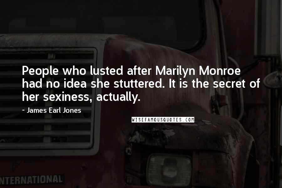 James Earl Jones Quotes: People who lusted after Marilyn Monroe had no idea she stuttered. It is the secret of her sexiness, actually.