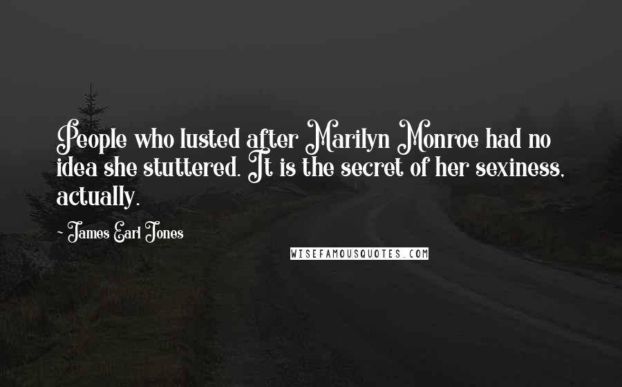 James Earl Jones Quotes: People who lusted after Marilyn Monroe had no idea she stuttered. It is the secret of her sexiness, actually.