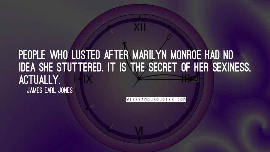 James Earl Jones Quotes: People who lusted after Marilyn Monroe had no idea she stuttered. It is the secret of her sexiness, actually.