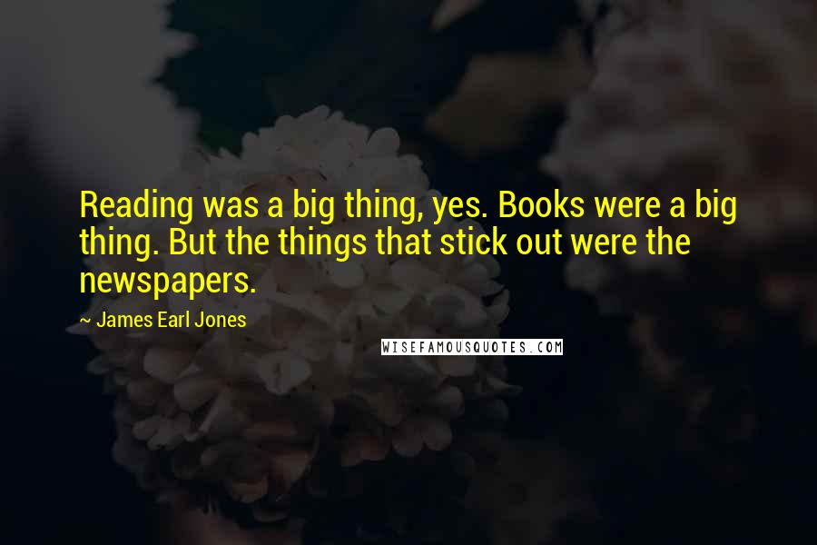 James Earl Jones Quotes: Reading was a big thing, yes. Books were a big thing. But the things that stick out were the newspapers.
