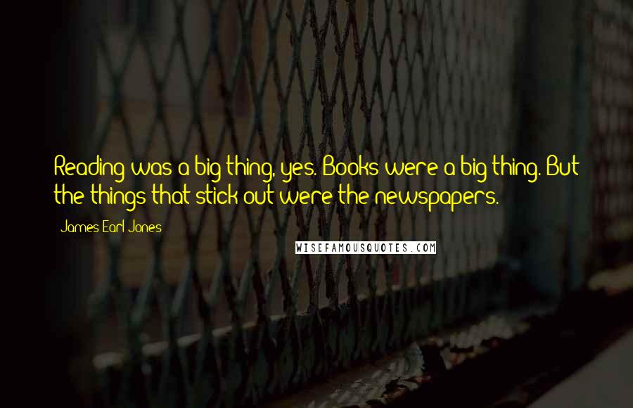 James Earl Jones Quotes: Reading was a big thing, yes. Books were a big thing. But the things that stick out were the newspapers.