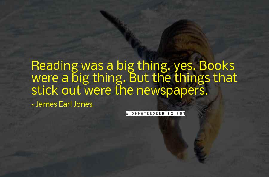 James Earl Jones Quotes: Reading was a big thing, yes. Books were a big thing. But the things that stick out were the newspapers.