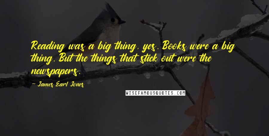 James Earl Jones Quotes: Reading was a big thing, yes. Books were a big thing. But the things that stick out were the newspapers.