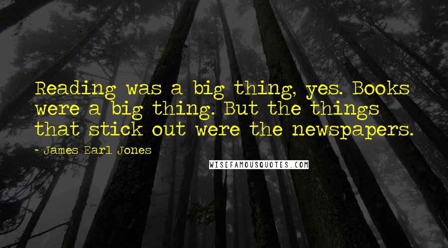 James Earl Jones Quotes: Reading was a big thing, yes. Books were a big thing. But the things that stick out were the newspapers.