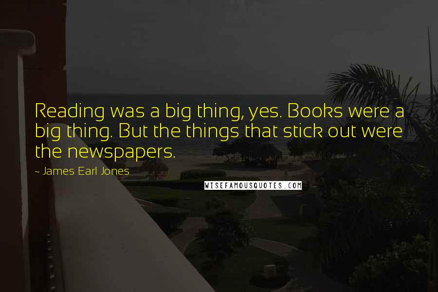 James Earl Jones Quotes: Reading was a big thing, yes. Books were a big thing. But the things that stick out were the newspapers.