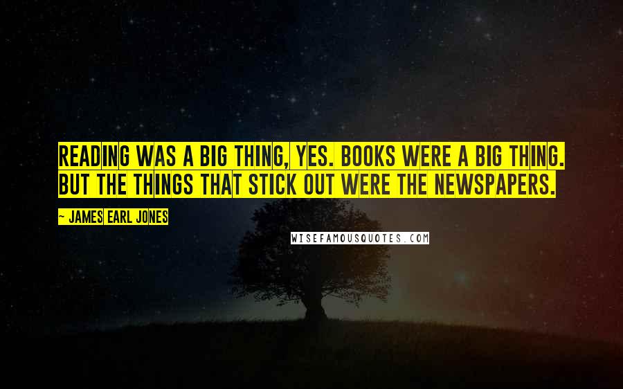 James Earl Jones Quotes: Reading was a big thing, yes. Books were a big thing. But the things that stick out were the newspapers.