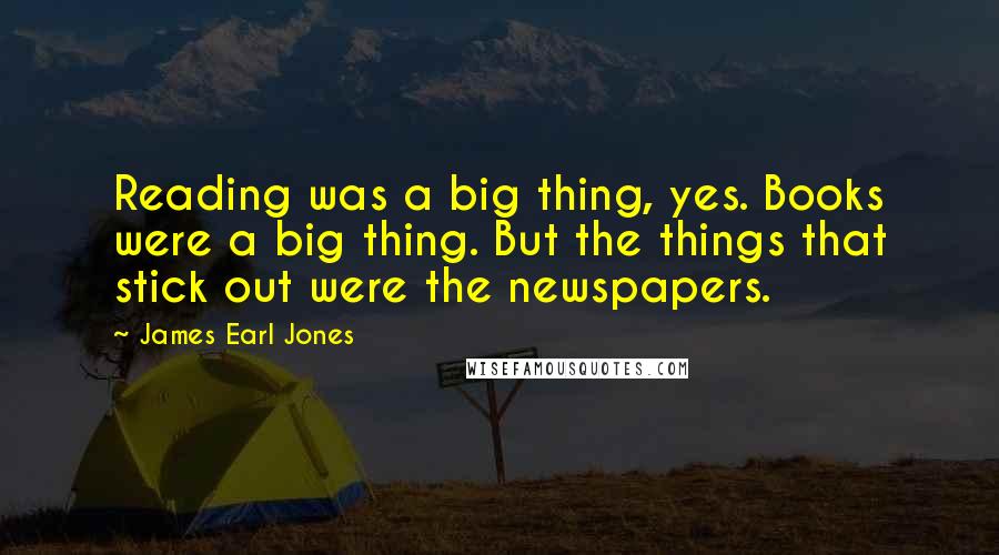 James Earl Jones Quotes: Reading was a big thing, yes. Books were a big thing. But the things that stick out were the newspapers.